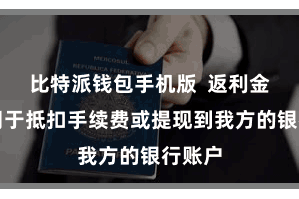 比特派钱包手机版 返利金额可用于抵扣手续费或提现到我方的银行账户