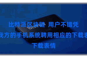 比特派区块链  用户不错凭据我方的手机系统聘用相应的下载表情